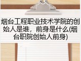 烟台工程职业技术学院的创始人是谁，前身是什么(烟台职院创始人前身)