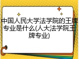 中国人民大学法学院的王牌专业是什么(人大法学院王牌专业)
