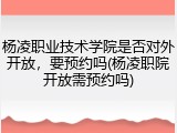 杨凌职业技术学院是否对外开放，要预约吗(杨凌职院开放需预约吗)
