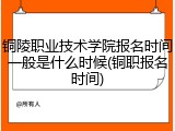 铜陵职业技术学院报名时间一般是什么时候(铜职报名时间)