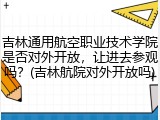 吉林通用航空职业技术学院是否对外开放，让进去参观吗？(吉林航院对外开放吗)