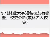 东北林业大学知名校友有哪些，校史介绍(东林名人校史)