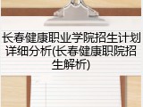 长春健康职业学院招生计划详细分析(长春健康职院招生解析)