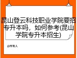 昆山登云科技职业学院要招专升本吗，如何参考(昆山学院专升本招生)
