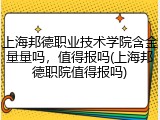 上海邦德职业技术学院含金量量吗，值得报吗(上海邦德职院值得报吗)