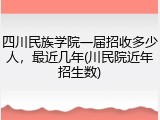 四川民族学院一届招收多少人，最近几年(川民院近年招生数)
