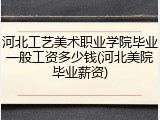 河北工艺美术职业学院毕业一般工资多少钱(河北美院毕业薪资)
