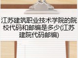 江苏建筑职业技术学院的院校代码和邮编是多少(江苏建院代码邮编)