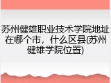 苏州健雄职业技术学院地址在哪个市，什么区县(苏州健雄学院位置)