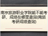 南京旅游职业学院能不能考研，成绩在哪里查询(南旅考研成绩查询)