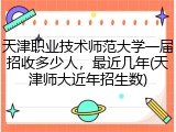 天津职业技术师范大学一届招收多少人，最近几年(天津师大近年招生数)