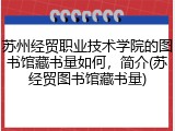 苏州经贸职业技术学院的图书馆藏书量如何，简介(苏经贸图书馆藏书量)