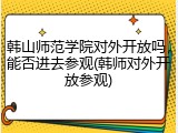 韩山师范学院对外开放吗，能否进去参观(韩师对外开放参观)