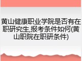 黄山健康职业学院是否有在职研究生,报考条件如何(黄山职院在职研条件)