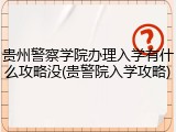 贵州警察学院办理入学有什么攻略没(贵警院入学攻略)