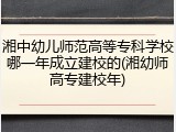 湘中幼儿师范高等专科学校哪一年成立建校的(湘幼师高专建校年)