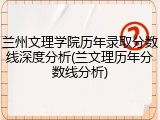 兰州文理学院历年录取分数线深度分析(兰文理历年分数线分析)