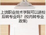 上饶职业技术学院可以进校后转专业吗？(校内转专业政策)