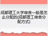 成都理工大学宿舍一般是怎么分配的(成都理工宿舍分配方式)