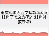 重庆能源职业学院就读期间挂科了怎么办呢？(挂科补救办法)