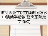 徽商职业学院在读期间怎么申请助学贷款(徽商职院助学贷款)