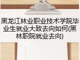 黑龙江林业职业技术学院毕业生就业大致去向如何(黑林职院就业去向)