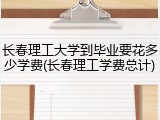 长春理工大学到毕业要花多少学费(长春理工学费总计)