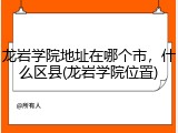龙岩学院地址在哪个市，什么区县(龙岩学院位置)
