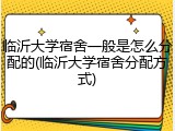 临沂大学宿舍一般是怎么分配的(临沂大学宿舍分配方式)