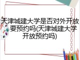 天津城建大学是否对外开放，要预约吗(天津城建大学开放预约吗)