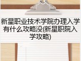 新星职业技术学院办理入学有什么攻略没(新星职院入学攻略)