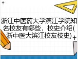 浙江中医药大学滨江学院知名校友有哪些，校史介绍(浙中医大滨江校友校史)