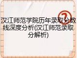 汉江师范学院历年录取分数线深度分析(汉江师范录取分解析)