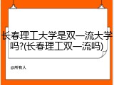 长春理工大学是双一流大学吗?(长春理工双一流吗)