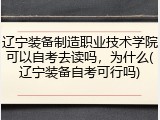 辽宁装备制造职业技术学院可以自考去读吗，为什么(辽宁装备自考可行吗)