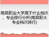 南昌职业大学属于什么档次，专业排行分析(南昌职大专业档次排行)