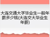大连交通大学毕业生一般年薪多少钱(大连交大毕业生年薪)