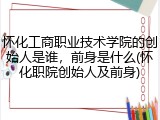 怀化工商职业技术学院的创始人是谁，前身是什么(怀化职院创始人及前身)