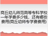 商丘幼儿师范高等专科学校一年学费多少钱，还有哪些费用(商丘幼师专学费费用)