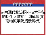 湖南现代物流职业技术学院的招生人数和计划解读(湖南物流学院招录解析)