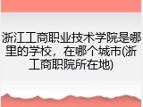浙江工商职业技术学院是哪里的学校，在哪个城市(浙工商职院所在地)