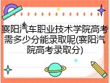 襄阳汽车职业技术学院高考需多少分能录取呢(襄阳汽院高考录取分)