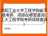 沈阳工业大学工程学院能不能考研，成绩在哪里查询(工大工程学院考研成绩查询)