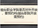 烟台职业学院是否对外开放，要预约吗(烟台职院开放需预约)