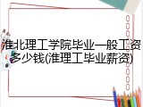 淮北理工学院毕业一般工资多少钱(淮理工毕业薪资)
