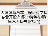天津滨海汽车工程职业学院专业开设有哪些,特色在哪(津汽职院专业特色)
