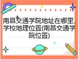 南昌交通学院地址在哪里，学校地理位置(南昌交通学院位置)