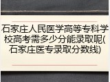 石家庄人民医学高等专科学校高考需多少分能录取呢(石家庄医专录取分数线)
