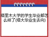 塔里木大学的学生毕业都怎么样了(塔大毕业生去向)