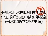 贵州水利水电职业技术学院在读期间怎么申请助学贷款(贵水院助学贷款申请)